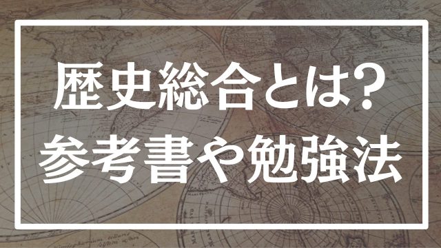 歴史総合の勉強法とは?早稲田卒がカンタン解説!参考書ルートも紹介。