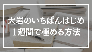 【1週間で】大岩の一番初めを一瞬で終わらせるための勉強法